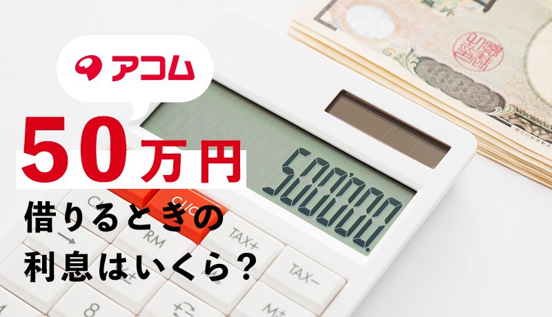 アコムから50万円借入れしたときの利息(金利)や返済金は?シミュレーションを使って詳しく解説